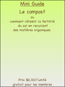 Mini Guide 
Le compost
ou
comment rétablir la fertilité
 du sol en recyclant
des matières organiques.








Prix $0,30/l’unité
gratuit pour les membres